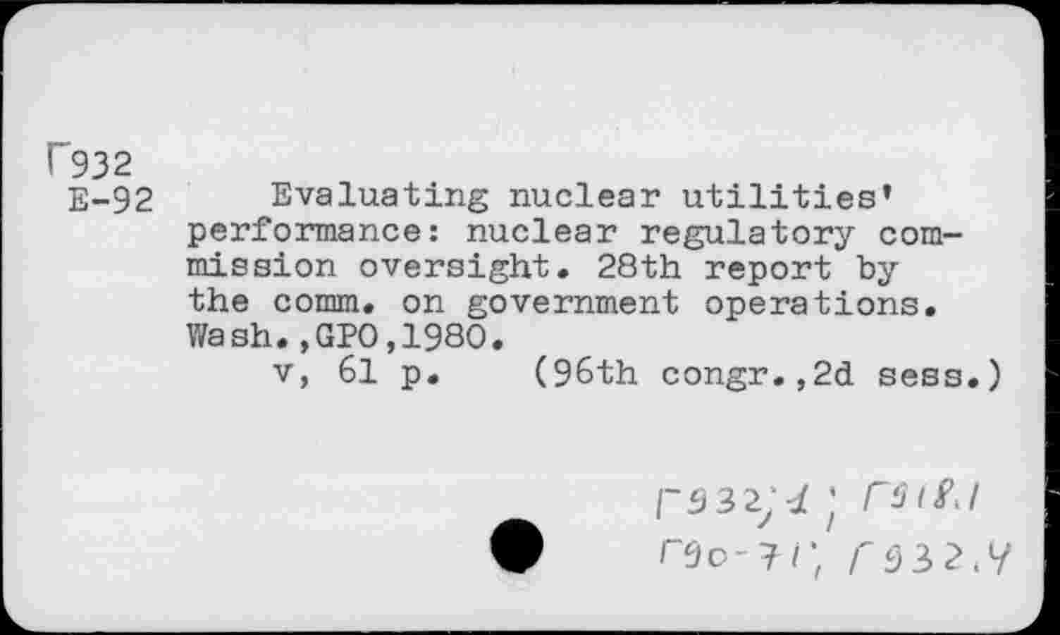 ﻿r932
E-92
Evaluating nuclear utilities1 performance: nuclear regulatory commission oversight# 28th report by the comm, on government operations. Wash.,GPO,198O.
v, 61 p. (96th congr.,2d sess.